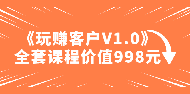 收费标准课程内容“玩赚客户V1.0”整套课程价值998元 - 严选资源大全 - 严选资源大全