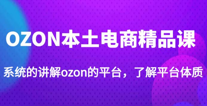 老迟·OZON本地电子商务精品课程，系统软件介绍OZON的渠道，学习OZON店可以独自经营OZON - 严选资源大全 - 严选资源大全