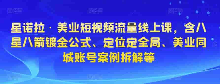 星诺拉·美业自媒体流量线上课，包括八星八箭镀金公式计算、精准定位、全局定位、美容连锁同城网账号实例拆卸等。 - 严选资源大全 - 严选资源大全