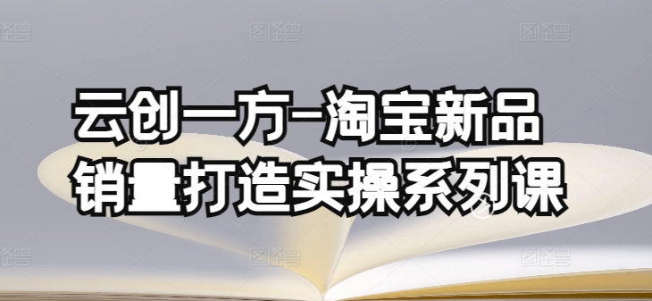 云创一方-淘宝新品销量打造实操系列课，基础销量打造(4课程)+补单渠道分析(4课程) - 严选资源大全 - 严选资源大全