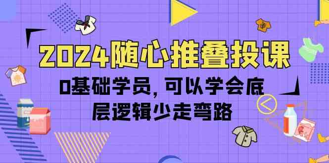 2024随心推叠投课，0基础学员，可以学会底层逻辑少走弯路（14节） - 严选资源大全 - 严选资源大全