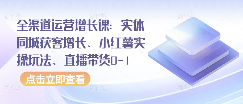 全渠道运营增长课：实体同城获客增长、小红薯实操玩法、直播带货0-1 - 严选资源大全 - 严选资源大全