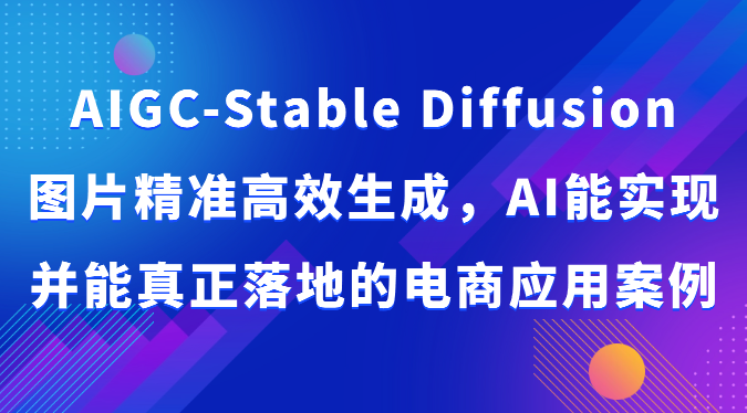 AIGC-Stable Diffusion图片精准高效生成，AI能实现并能真正落地的电商应用案例 - 严选资源大全 - 严选资源大全