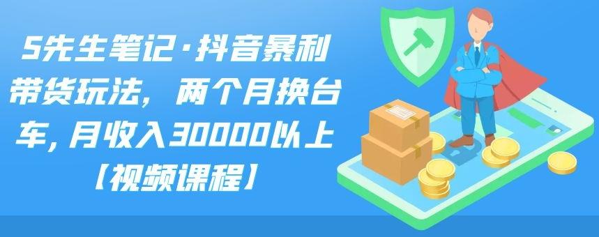 S先生笔记·抖音暴利带货玩法，两个月换台车,月收入30000以上【视频课程】 - 严选资源大全 - 严选资源大全