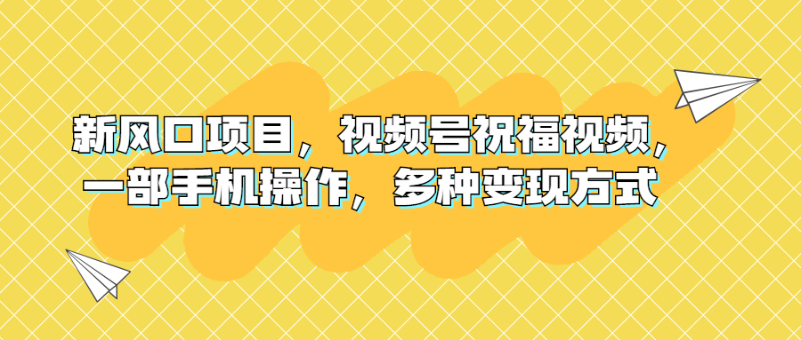 新风口项目，视频号祝福视频，一部手机操作，多种变现方式 - 严选资源大全 - 严选资源大全