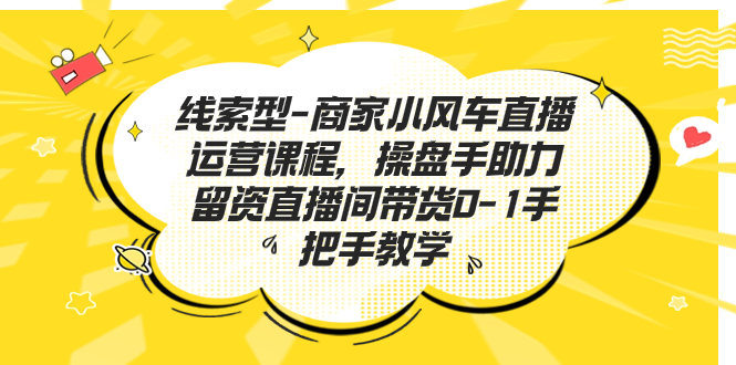 线索型-商家小风车直播运营课程，操盘手助力留资直播间带货0-1手把手教学 - 严选资源大全 - 严选资源大全