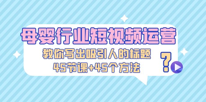 母婴行业短视频运营：教你写个吸引人的标题，45节课+45个方法 - 严选资源大全 - 严选资源大全