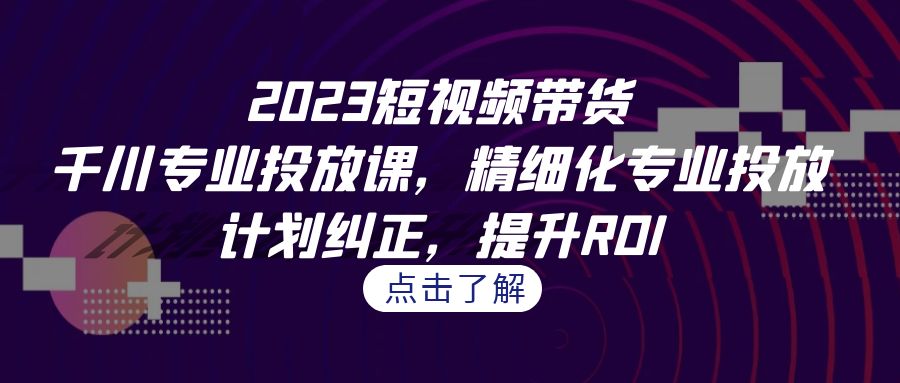 2023短视频带货-千川专业投放课，精细化专业投放，计划纠正，提升ROI - 严选资源大全 - 严选资源大全