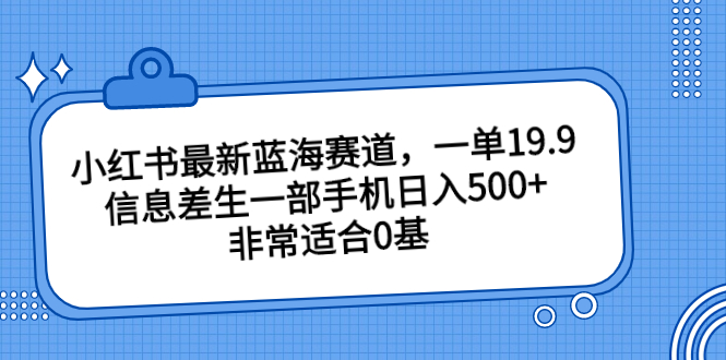 小红书最新蓝海赛道，一单19.9，信息差生一部手机日入500+，非常适合0基 - 严选资源大全 - 严选资源大全