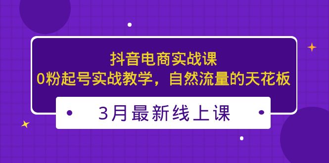 3月最新抖音电商实战课：0粉起号实战教学，自然流量的天花板 - 严选资源大全 - 严选资源大全