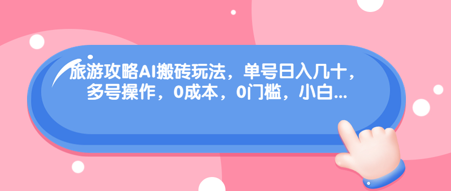 旅游攻略AI搬砖玩法，单号日入几十，可多号操作，0成本，0门槛，小白. - 严选资源大全 - 严选资源大全