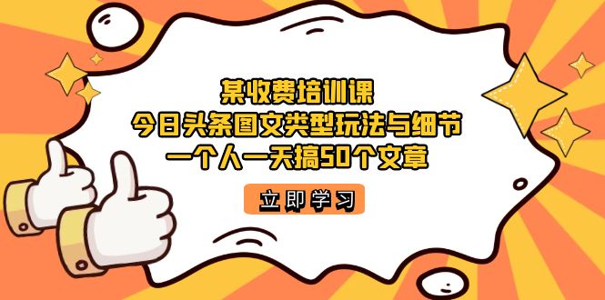 某收费培训课：今日头条账号图文玩法与细节，一个人一天搞50个文章 - 严选资源大全 - 严选资源大全