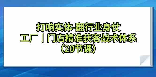 打响实体行业翻身仗，工厂门店精准获客战术体系（20节课） - 严选资源大全 - 严选资源大全