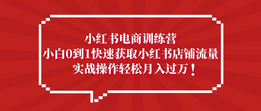 小红书电商训练营，小白0到1快速获取小红书店铺流量，实战操作月入过万 - 严选资源大全 - 严选资源大全