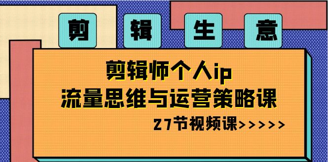 剪辑 生意-剪辑师个人ip流量思维与运营策略课（27节视频课） - 严选资源大全 - 严选资源大全