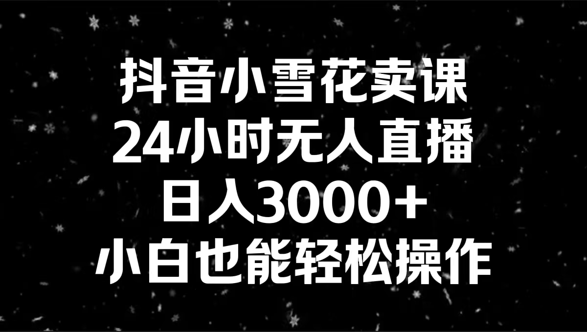 抖音小雪花卖课，24小时无人直播，日入3000+，小白也能轻松操作 - 严选资源大全 - 严选资源大全