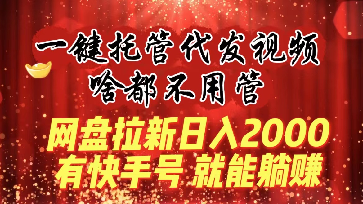 一键托管代发视频，啥都不用管，网盘拉新日入2000+，有快手号就能躺赚 - 严选资源大全 - 严选资源大全