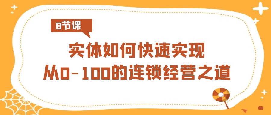 实体·如何快速实现从0-100的连锁经营之道（8节视频课） - 严选资源大全 - 严选资源大全