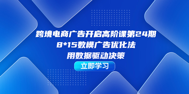 跨境电商-广告开启高阶课第24期，8*15数模广告优化法，用数据驱动决策 - 严选资源大全 - 严选资源大全