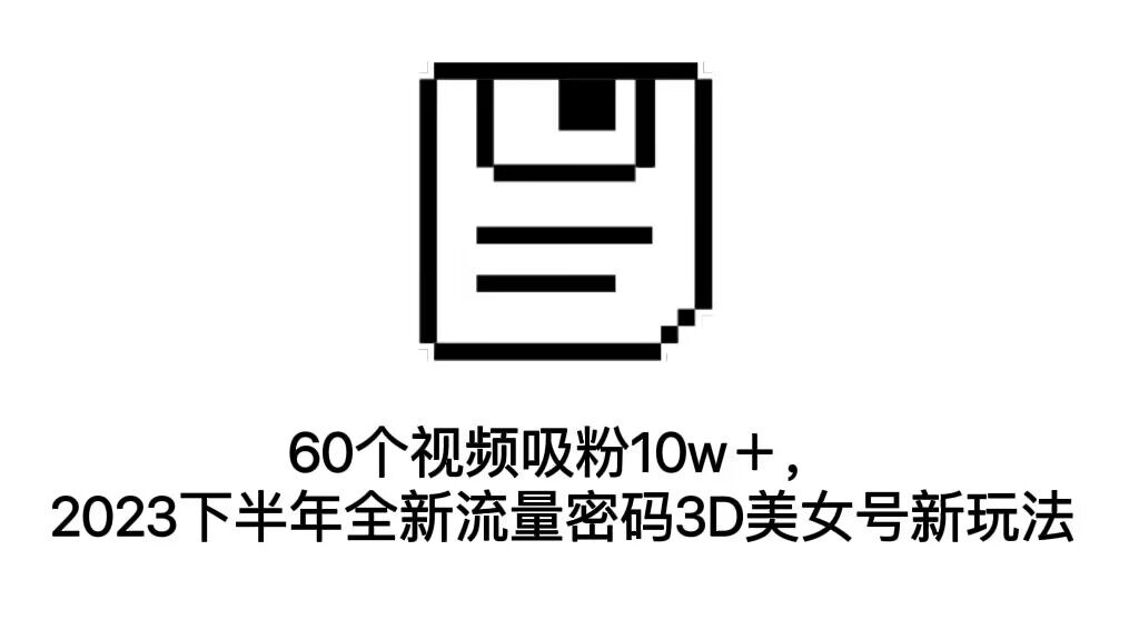 60个视频吸粉10w＋，2023下半年全新流量密码3D美女号新玩法（教程+资源） - 严选资源大全 - 严选资源大全