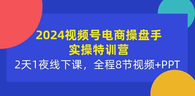 （10156期）2024视频号电商操盘手实操特训营：2天1夜线下课，全程8节视频+PPT - 严选资源大全 - 严选资源大全