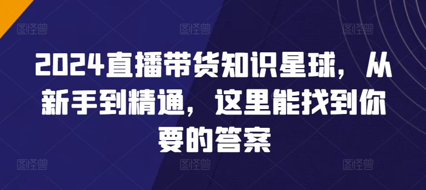 2024直播带货知识星球，从新手到精通，这里能找到你要的答案 - 严选资源大全 - 严选资源大全