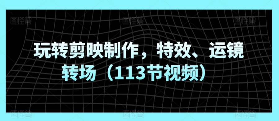 玩转剪映制作，特效、运镜转场（113节视频） - 严选资源大全 - 严选资源大全