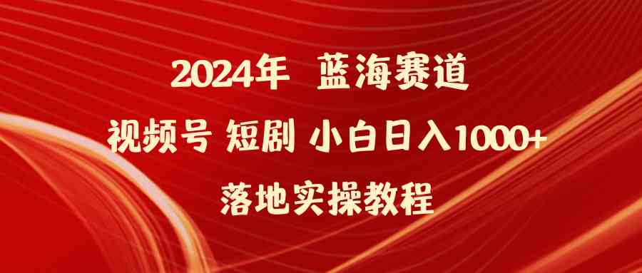 （9634期）2024年蓝海赛道视频号短剧 小白日入1000+落地实操教程 - 严选资源大全 - 严选资源大全