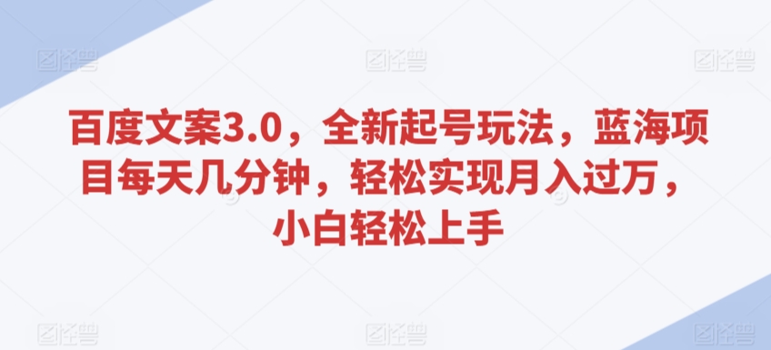 百度文案3.0，全新起号玩法，蓝海项目每天几分钟，轻松实现月入过万，小白轻松上手 - 严选资源大全 - 严选资源大全