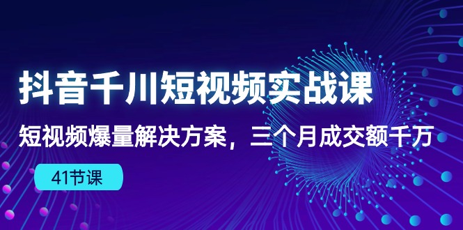 抖音千川短视频实战课：短视频爆量解决方案，三个月成交额千万 - 严选资源大全 - 严选资源大全