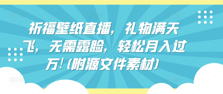 祈福壁纸直播，礼物满天飞，无需露脸，轻松月入过万!(附源文件素材) - 严选资源大全 - 严选资源大全