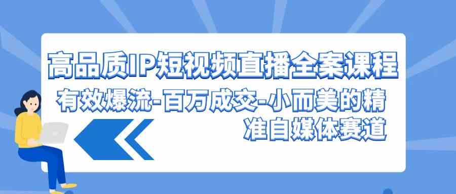 （9591期）高品质 IP短视频直播-全案课程，有效爆流-百万成交-小而美的精准自媒体赛道 - 严选资源大全 - 严选资源大全