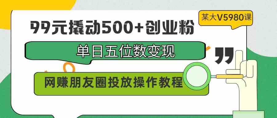 （9534期）99元撬动500+创业粉，单日五位数变现，网赚朋友圈投放操作教程价值5980！ - 严选资源大全 - 严选资源大全