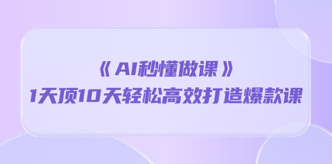 《AI秒懂做课》1天顶10天轻松高效打造爆款课（13节课） - 严选资源大全 - 严选资源大全