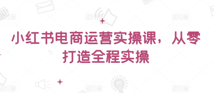 小红书电商运营实操课，​从零打造全程实操 - 严选资源大全 - 严选资源大全