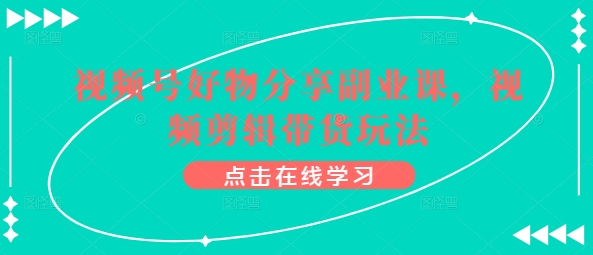 视频号好物分享副业课，视频剪辑带货玩法 - 严选资源大全 - 严选资源大全