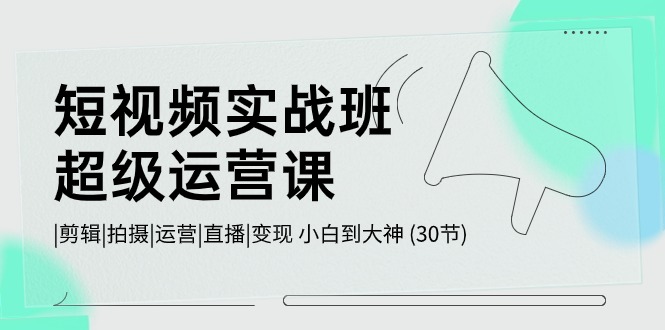 （10836期）短视频实战班-超级运营课，|剪辑|拍摄|运营|直播|变现 小白到大神 (30节) - 严选资源大全 - 严选资源大全