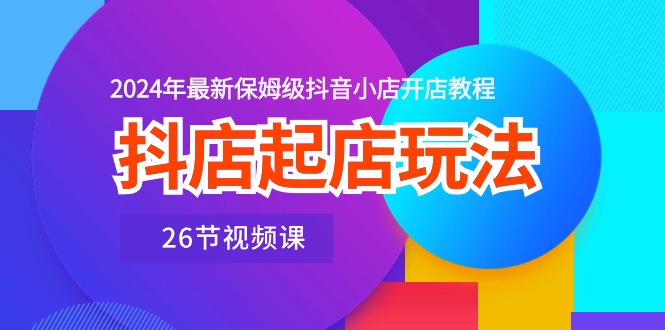 抖店起店玩法，2024年最新保姆级抖音小店开店教程（26节视频课） - 严选资源大全 - 严选资源大全