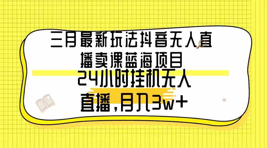 （9229期）三月最新玩法抖音无人直播卖课蓝海项目，24小时无人直播，月入3w+ - 严选资源大全 - 严选资源大全