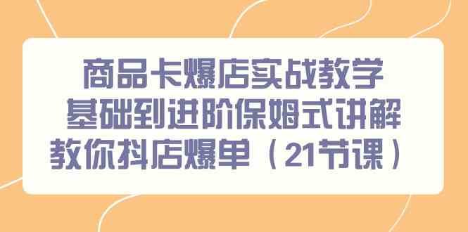 （9172期）商品卡爆店实战教学，基础到进阶保姆式讲解教你抖店爆单（21节课） - 严选资源大全 - 严选资源大全