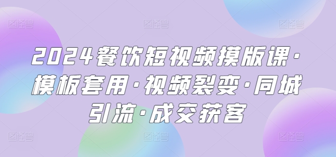 2024餐饮短视频摸版课·模板套用·视频裂变·同城引流·成交获客 - 严选资源大全 - 严选资源大全