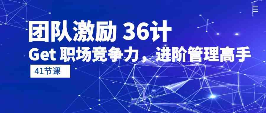 （10033期）团队激励 36计-Get 职场竞争力，进阶管理高手（41节课） - 严选资源大全 - 严选资源大全