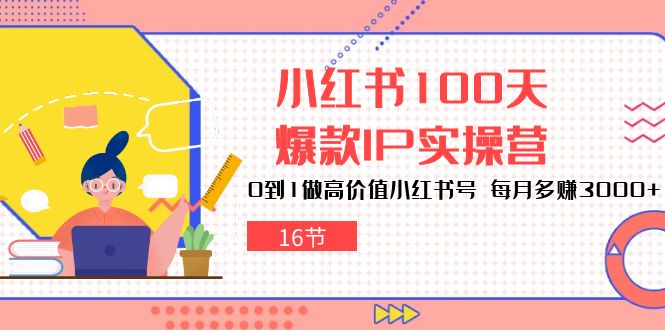 小红书100天爆款IP实操营，0到1做高价值小红书号，每月多赚3000+（16节） - 严选资源大全 - 严选资源大全