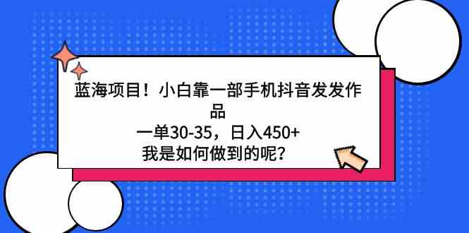 （9182期）蓝海项目！小白靠一部手机抖音发发作品，一单30-35，日入450+，我是如何… - 严选资源大全 - 严选资源大全