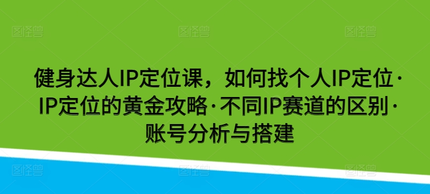 健身达人IP定位课，如何找个人IP定位·IP定位的黄金攻略·不同IP赛道的区别·账号分析与搭建 - 严选资源大全 - 严选资源大全