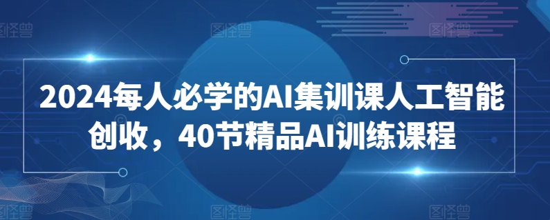 2024每人必学的AI集训课人工智能创收，40节精品AI训练课程 - 严选资源大全 - 严选资源大全