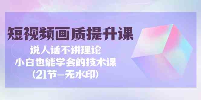 短视频画质提升课，说人话不讲理论，小白也能学会的技术课(无水印) - 严选资源大全 - 严选资源大全