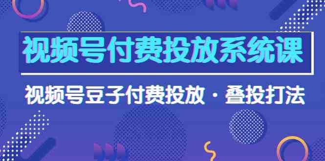 视频号付费投放系统课，视频号豆子付费投放·叠投打法（高清视频课） - 严选资源大全 - 严选资源大全