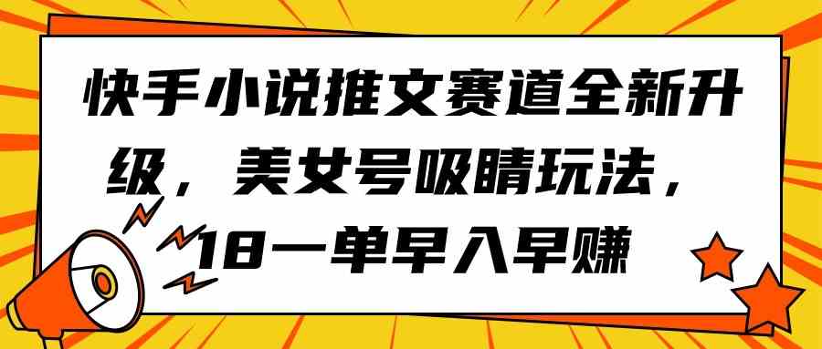 （9776期）快手小说推文赛道全新升级，美女号吸睛玩法，18一单早入早赚 - 严选资源大全 - 严选资源大全