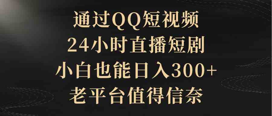 （9241期）通过QQ短视频、24小时直播短剧，小白也能日入300+，老平台值得信奈 - 严选资源大全 - 严选资源大全